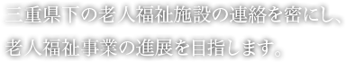 三重県下の老人福祉施設の連絡を密にし、老人福祉事業の進展を目指します。